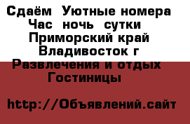 Сдаём. Уютные номера. Час, ночь, сутки. - Приморский край, Владивосток г. Развлечения и отдых » Гостиницы   